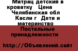 Матрац детский в кроватку › Цена ­ 500 - Челябинская обл., Касли г. Дети и материнство » Постельные принадлежности   